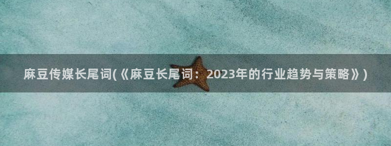 麻豆播放：麻豆传媒长尾词(《麻豆长尾词：2023年的行业趋势与策略》)