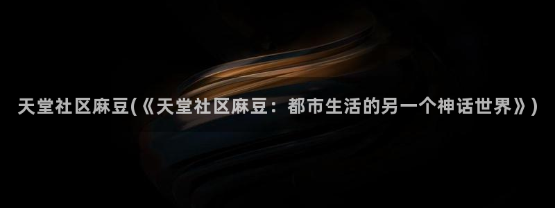 麻豆国产av专区：天堂社区麻豆(《天堂社区麻豆：都市生活的另一个神话世界》)