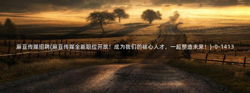 欧美专区麻豆：麻豆传媒招聘(麻豆传媒全新职位开放！成为我们的核心人才，一起塑造未