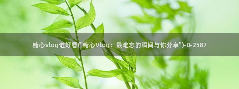糖心vlog视频下载：糖心vlog谁好看(\
