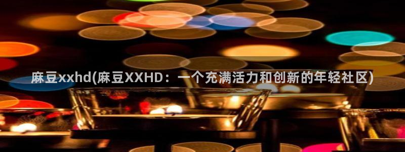 国产麻豆专区：麻豆xxhd(麻豆XXHD：一个充满活力和创新的年轻社区)
