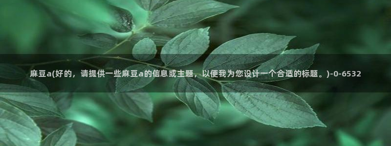 av麻豆专区：麻豆a(好的，请提供一些麻豆a的信息或主题，以便我为您设计一个合适