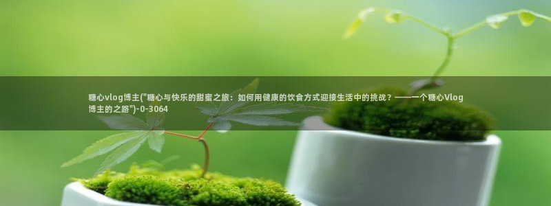 糖心vlog怎么发：糖心vlog博主(\