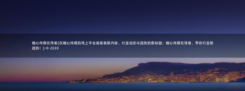 糖心vlog破解免费下载：糖心传媒在线看(在糖心传媒的线上平台观看最新内容、行业动态与趋势的新标题：糖心传媒在线看，带你行业新趋势！)